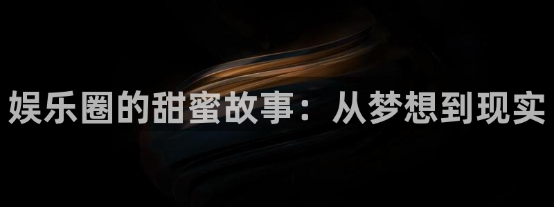 天辰娱乐注册：娱乐圈的甜蜜故事：从梦想到现实