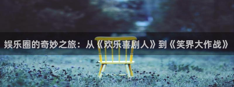 天辰娱乐下载：娱乐圈的奇妙之旅：从《欢乐喜剧人》到《笑界大作战》