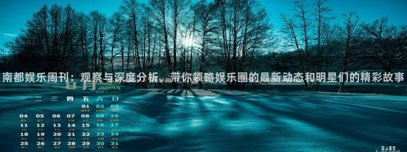 天辰平台：南都娱乐周刊：观察与深度分析，带你领略娱乐圈的最新动态和明星们的精彩故事