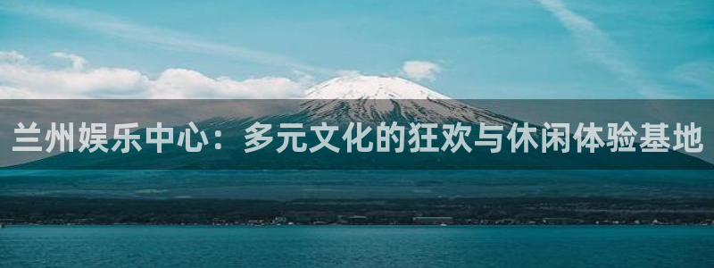 天辰娱乐登录：兰州娱乐中心：多元文化的狂欢与休闲体验基地