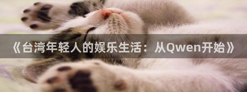 天辰娱乐：《台湾年轻人的娱乐生活：从Qwen开始》