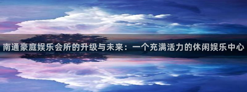 天辰平台：南通豪庭娱乐会所的升级与未来：一个充满活力的休闲娱乐中心