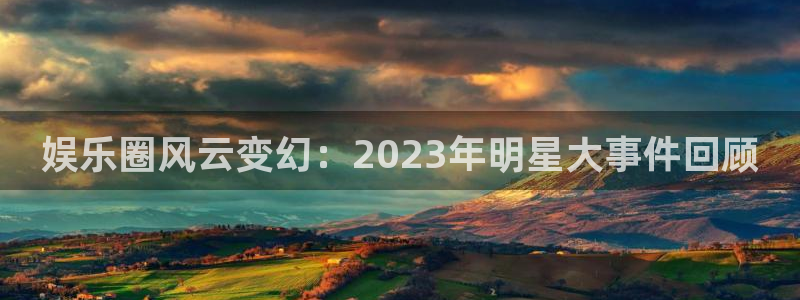 天辰平台：娱乐圈风云变幻：2023年明星大事件回顾
