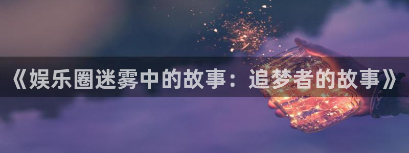 天辰娱乐登录：《娱乐圈迷雾中的故事：追梦者的故事》