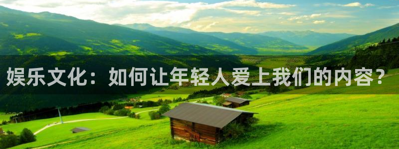 天辰娱乐注册：娱乐文化：如何让年轻人爱上我们的内容？